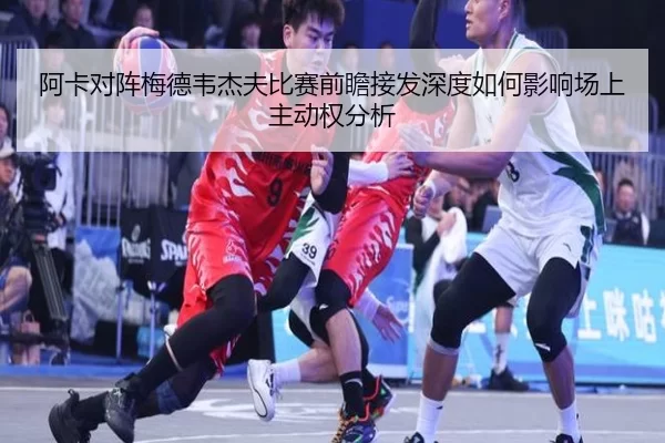 阿卡对阵梅德韦杰夫比赛前瞻接发深度如何影响场上主动权分析 | 333tiyu