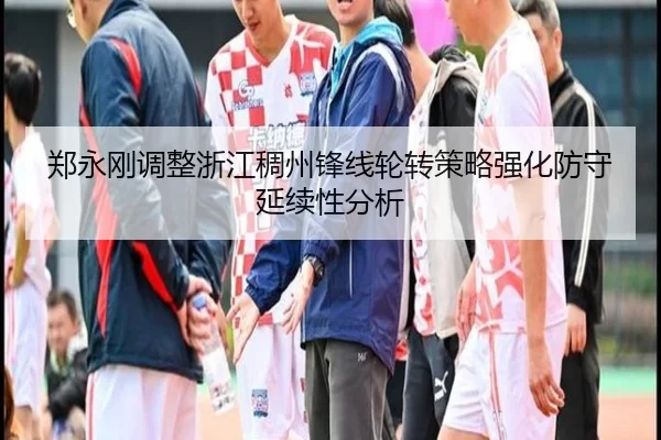 郑永刚调整浙江稠州锋线轮转策略强化防守延续性分析 | 333tiyu